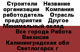 Строители › Название организации ­ Компания-работодатель › Отрасль предприятия ­ Другое › Минимальный оклад ­ 40 000 - Все города Работа » Вакансии   . Калининградская обл.,Светлогорск г.